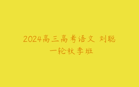 2024高三高考语文 刘聪 一轮秋季班课程资源下载