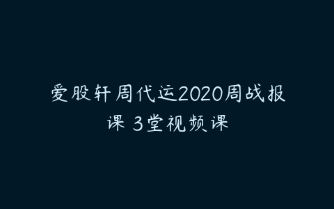 爱股轩周代运2020周战报课 3堂视频课课程资源下载