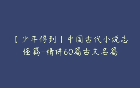 【少年得到】中国古代小说志怪篇-精讲60篇古文名篇-51自学联盟