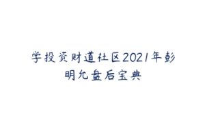 学投资财道社区2021年彭明允盘后宝典-51自学联盟