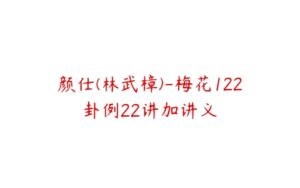 颜仕(林武樟)-梅花122卦例22讲加讲义-51自学联盟