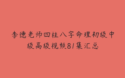 李德老师四柱八字命理初级中级高级视频81集汇总-51自学联盟