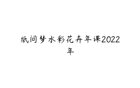 纸间梦水彩花卉年课2022年课程资源下载