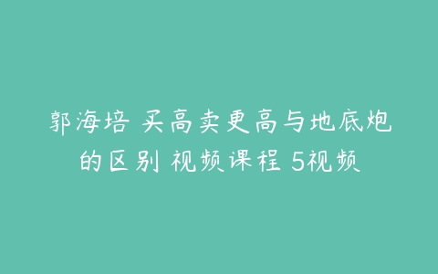 郭海培 买高卖更高与地底炮的区别 视频课程 5视频-51自学联盟