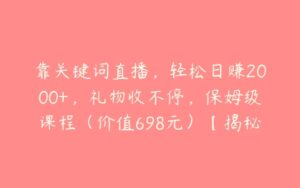 靠关键词直播，轻松日赚2000+，礼物收不停，保姆级课程（价值698元）【揭秘】-51自学联盟