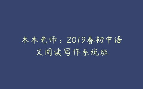 木木老师：2019春初中语文阅读写作系统班-51自学联盟