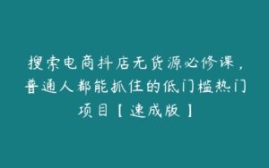 搜索电商抖店无货源必修课，普通人都能抓住的低门槛热门项目【速成版】-51自学联盟