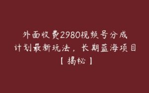 外面收费2980视频号分成计划最新玩法，长期蓝海项目【揭秘】-51自学联盟