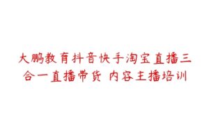 大鹏教育抖音快手淘宝直播三合一直播带货 内容主播培训-51自学联盟