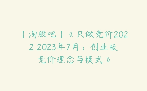 【淘股吧】《只做竞价2022 2023年7月：创业板竞价理念与模式》课程资源下载