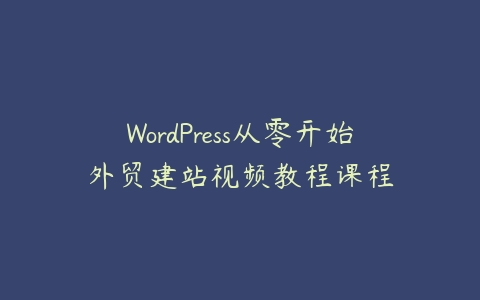 WordPress从零开始外贸建站视频教程课程-51自学联盟