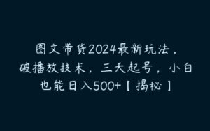 图文带货2024最新玩法，破播放技术，三天起号，小白也能日入500+【揭秘】-51自学联盟