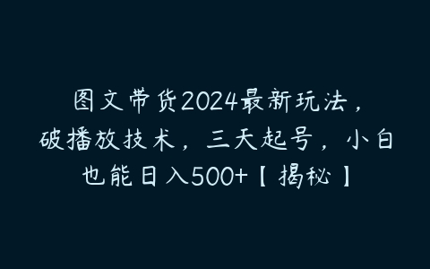 图文带货2024最新玩法，破播放技术，三天起号，小白也能日入500+【揭秘】百度网盘下载
