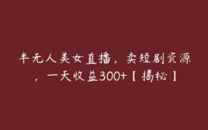 半无人美女直播，卖短剧资源，一天收益300+【揭秘】-51自学联盟