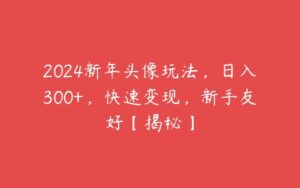 2024新年头像玩法，日入300+，快速变现，新手友好【揭秘】-51自学联盟