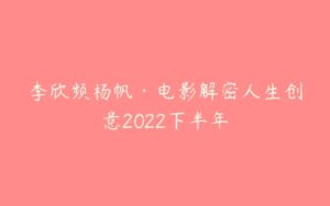 李欣频杨帆·电影解密人生创意2022下半年-51自学联盟