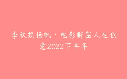 李欣频杨帆·电影解密人生创意2022下半年-51自学联盟