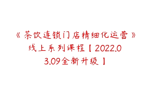 《茶饮连锁门店精细化运营》线上系列课程【2022.03.09全新升级】-51自学联盟