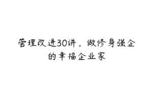 管理改进30讲，做修身强企的幸福企业家-51自学联盟