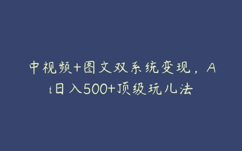 中视频+图文双系统变现，Ai日入500+顶级玩儿法-51自学联盟