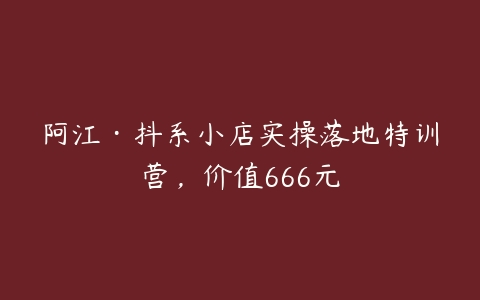 阿江·抖系小店实操落地特训营，价值666元-51自学联盟