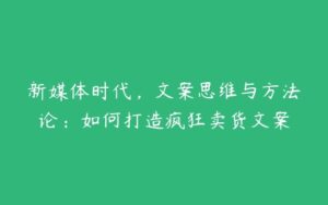 新媒体时代，文案思维与方法论：如何打造疯狂卖货文案-51自学联盟