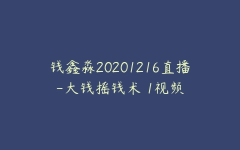 钱鑫淼20201216直播-大钱摇钱术 1视频课程资源下载