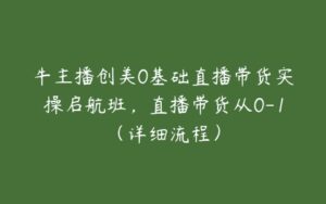 牛主播创美0基础直播带货实操启航班，直播带货从0-1（详细流程）-51自学联盟