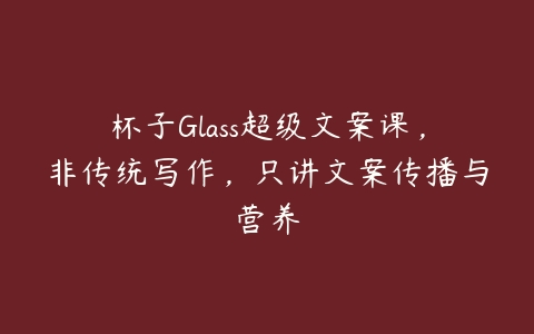 图片[1]-杯子Glass超级文案课，非传统写作，只讲文案传播与营养-本文