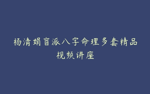 杨清娟盲派八字命理多套精品视频讲座-51自学联盟