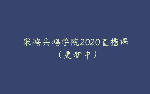 宋鸿兵鸿学院2020直播课（更新中）百度网盘下载