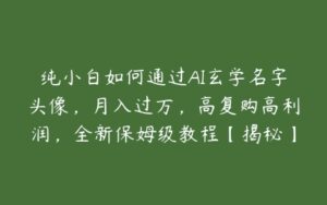 纯小白如何通过AI玄学名字头像，月入过万，高复购高利润，全新保姆级教程【揭秘】-51自学联盟