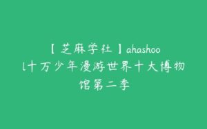 【芝麻学社】ahashool十万少年漫游世界十大博物馆第二季-51自学联盟