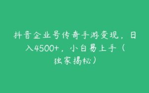 抖音企业号传奇手游变现，日入4500+，小白易上手（独家揭秘）-51自学联盟