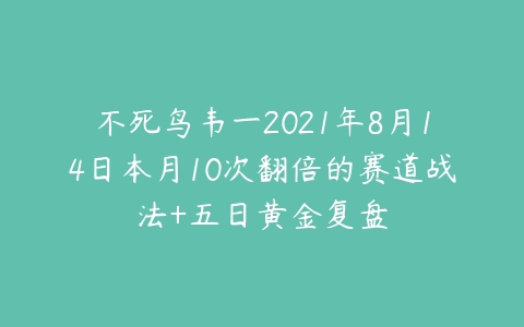 不死鸟韦一2021年8月14日本月10次翻倍的赛道战法+五日黄金复盘-51自学联盟