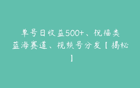单号日收益500+、祝福类蓝海赛道、视频号分发【揭秘】-51自学联盟