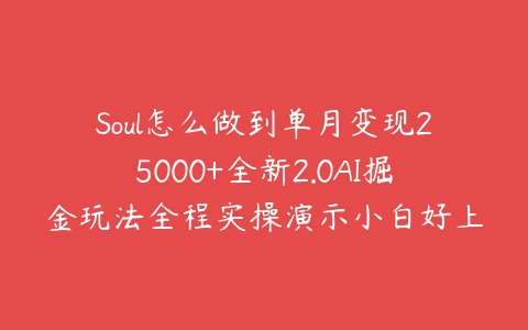 Soul怎么做到单月变现25000+全新2.0AI掘金玩法全程实操演示小白好上手【揭秘】课程资源下载