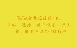 TikTok全案短视频+独立站，包括：建立域名、产品上架、能自主从0-1短视频起号等-51自学联盟