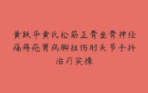 黄跃华黄氏松筋正骨坐骨神经痛痔疮胃病脚扭伤肘关节手抖治疗实操-51自学联盟