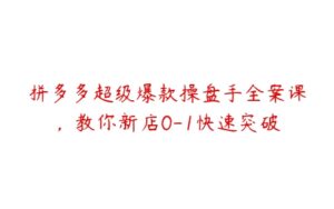 拼多多超级爆款操盘手全案课，教你新店0-1快速突破-51自学联盟