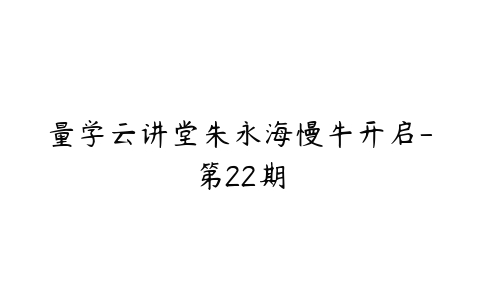 量学云讲堂朱永海慢牛开启-第22期-51自学联盟