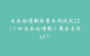 朱辰彬增删卦易卦例视频221个和朱辰彬增删卜易卦音频69个-51自学联盟