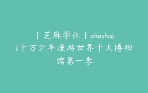 【芝麻学社】ahashool十万少年漫游世界十大博物馆第一季-51自学联盟