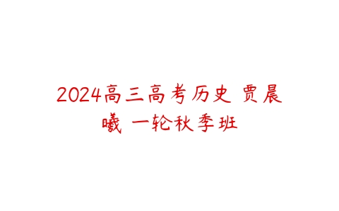 2024高三高考历史 贾晨曦 一轮秋季班课程资源下载