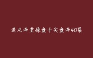 追龙课堂操盘手实盘课40集-51自学联盟