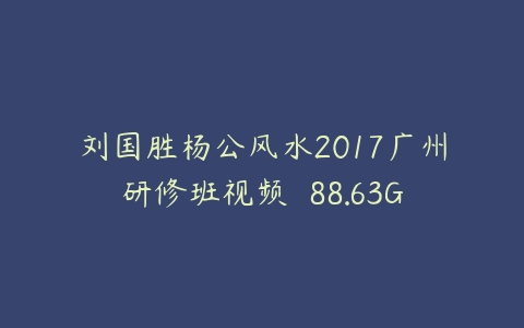 刘国胜杨公风水2017广州研修班视频  88.63G课程资源下载