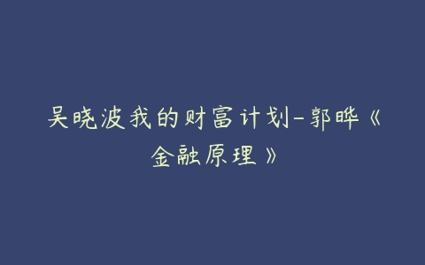 吴晓波我的财富计划-郭晔《金融原理》-51自学联盟