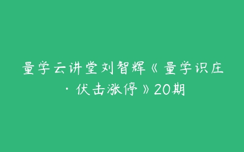 量学云讲堂刘智辉《量学识庄·伏击涨停》20期-51自学联盟