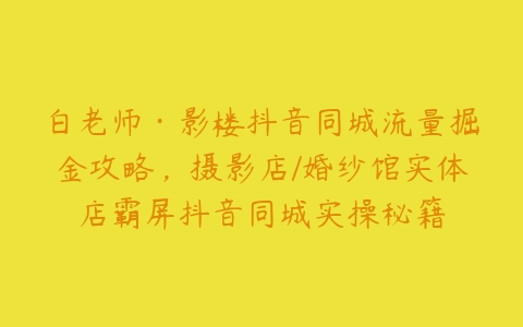 白老师·影楼抖音同城流量掘金攻略，摄影店/婚纱馆实体店霸屏抖音同城实操秘籍-51自学联盟