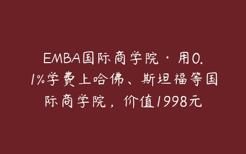 图片[1]-EMBA国际商学院·用0.1%学费上哈佛、斯坦福等国际商学院，价值1998元-本文